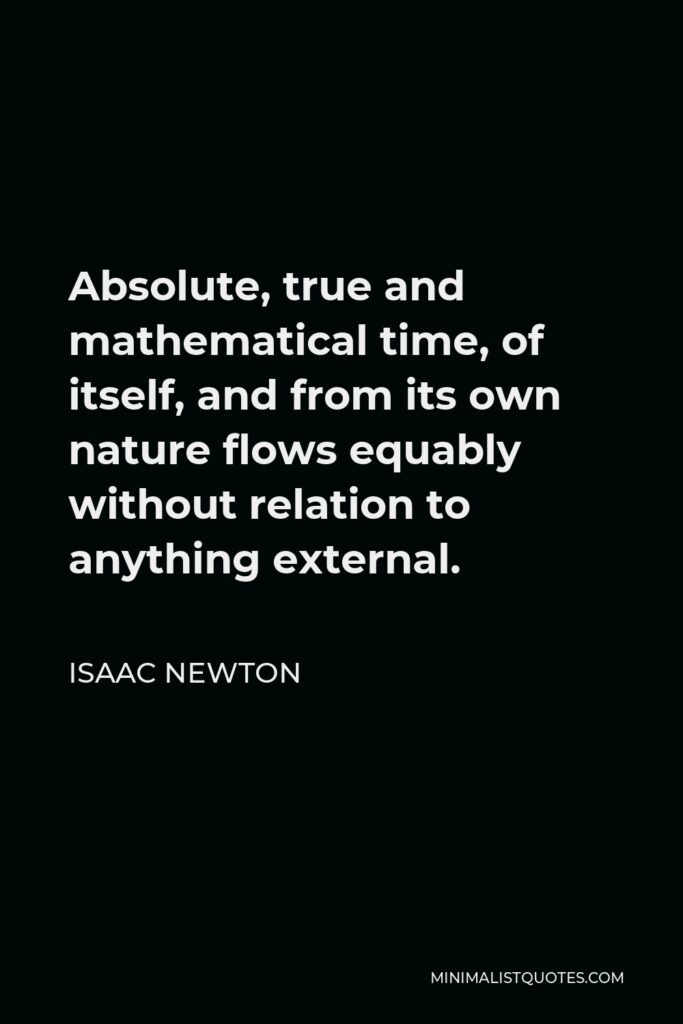 Isaac Newton Quote - Absolute, true and mathematical time, of itself, and from its own nature flows equably without relation to anything external.