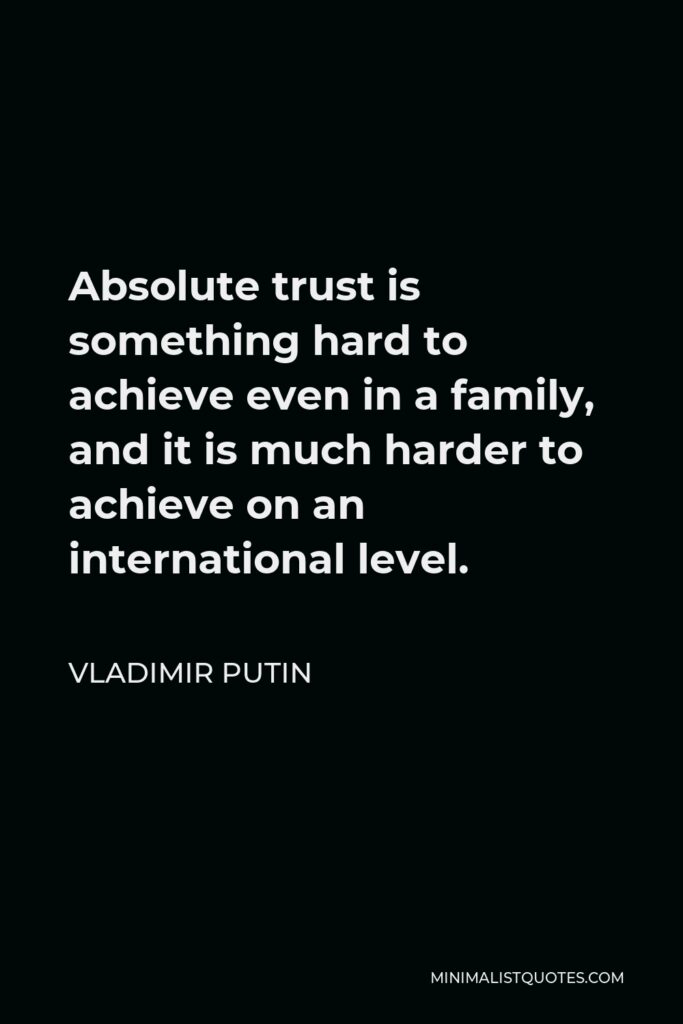 Vladimir Putin Quote - Absolute trust is something hard to achieve even in a family, and it is much harder to achieve on an international level.
