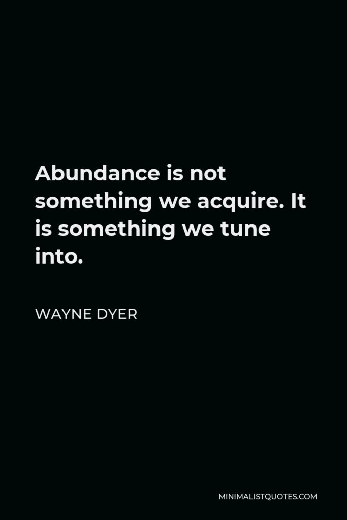 Wayne Dyer Quote - Abundance is not something we acquire. It is something we tune into.