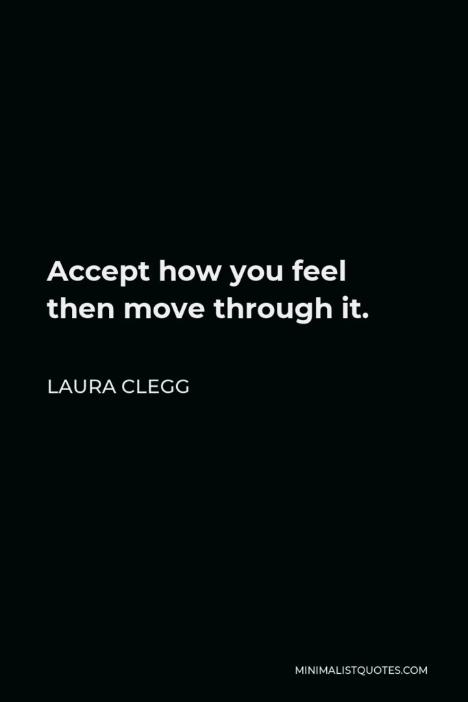 Laura Clegg Quote - Accept how you feel then move through it.