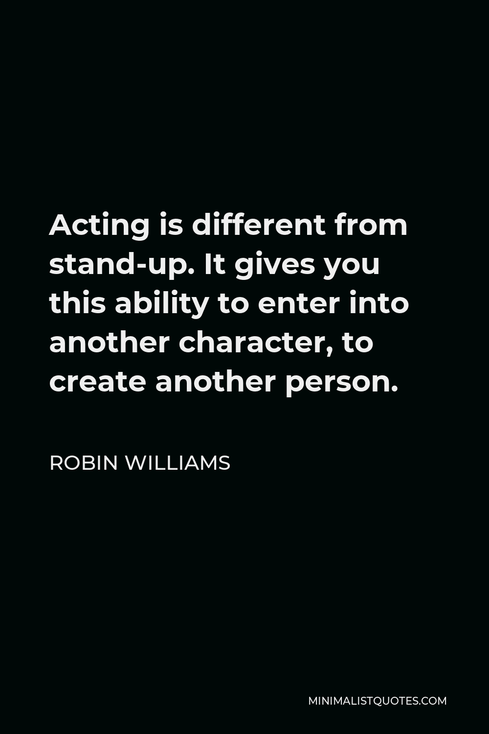 Robin Williams Quote - Acting is different from stand-up. It gives you this ability to enter into another character, to create another person.
