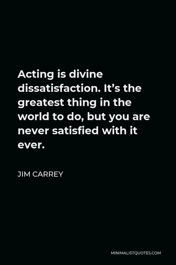 Jim Carrey Quote - Acting is divine dissatisfaction. It’s the greatest thing in the world to do, but you are never satisfied with it ever.