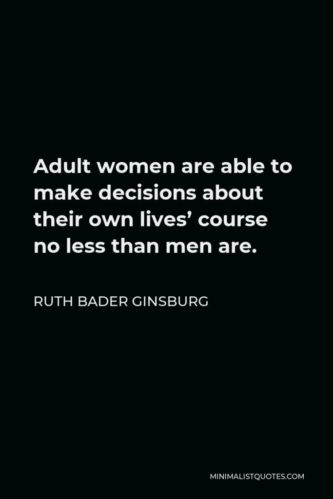 Ruth Bader Ginsburg Quote - Adult women are able to make decisions about their own lives’ course no less than men are.