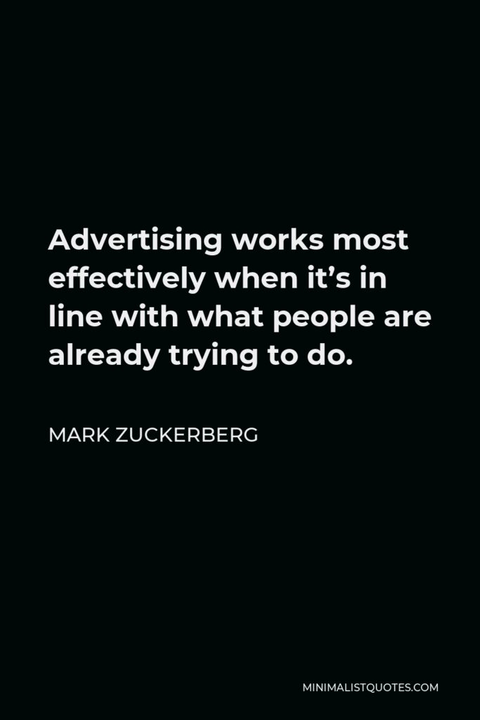 Mark Zuckerberg Quote - Advertising works most effectively when it’s in line with what people are already trying to do.