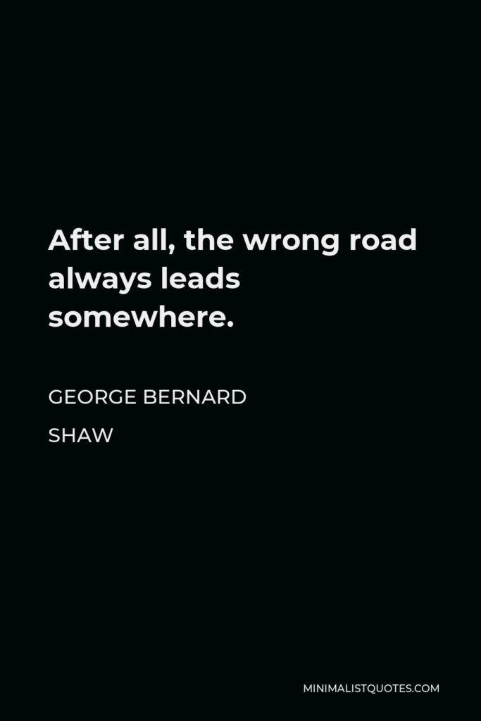 George Bernard Shaw Quote - After all, the wrong road always leads somewhere.