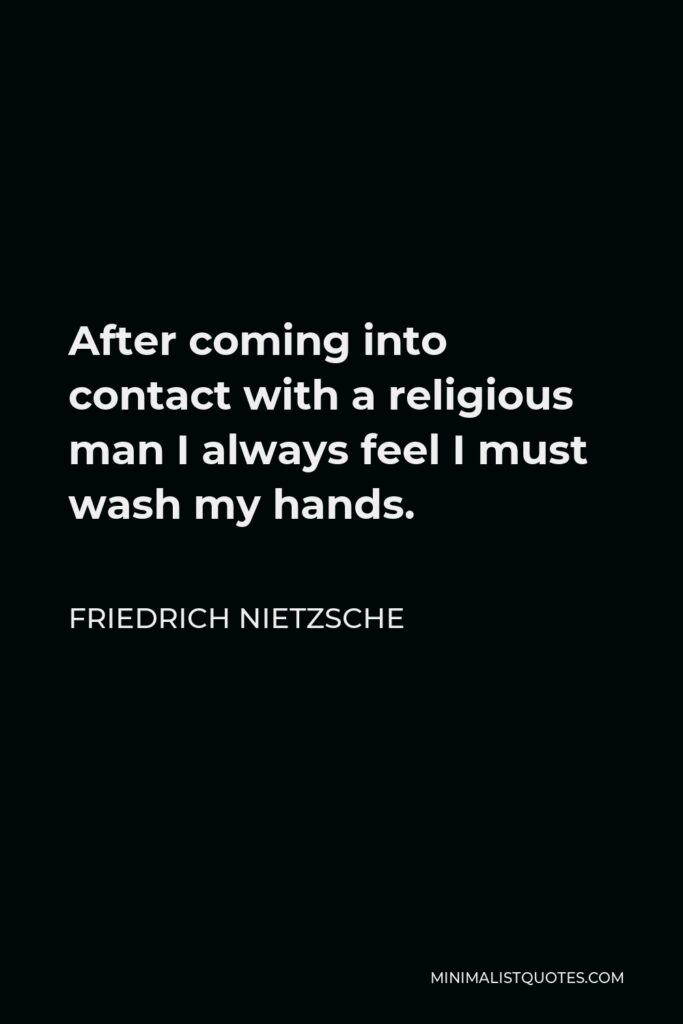 Friedrich Nietzsche Quote - After coming into contact with a religious man I always feel I must wash my hands.