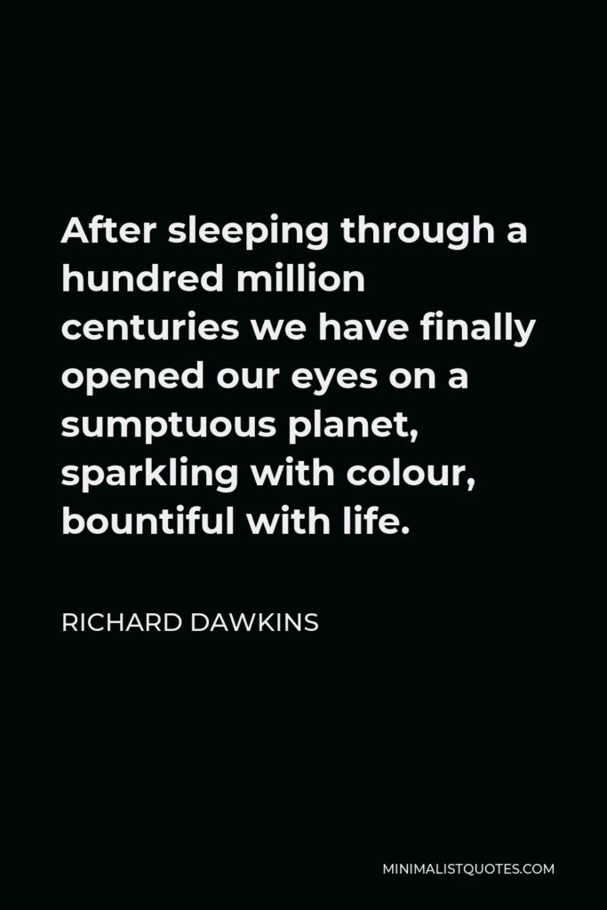 Richard Dawkins Quote - After sleeping through a hundred million centuries we have finally opened our eyes on a sumptuous planet, sparkling with colour, bountiful with life.