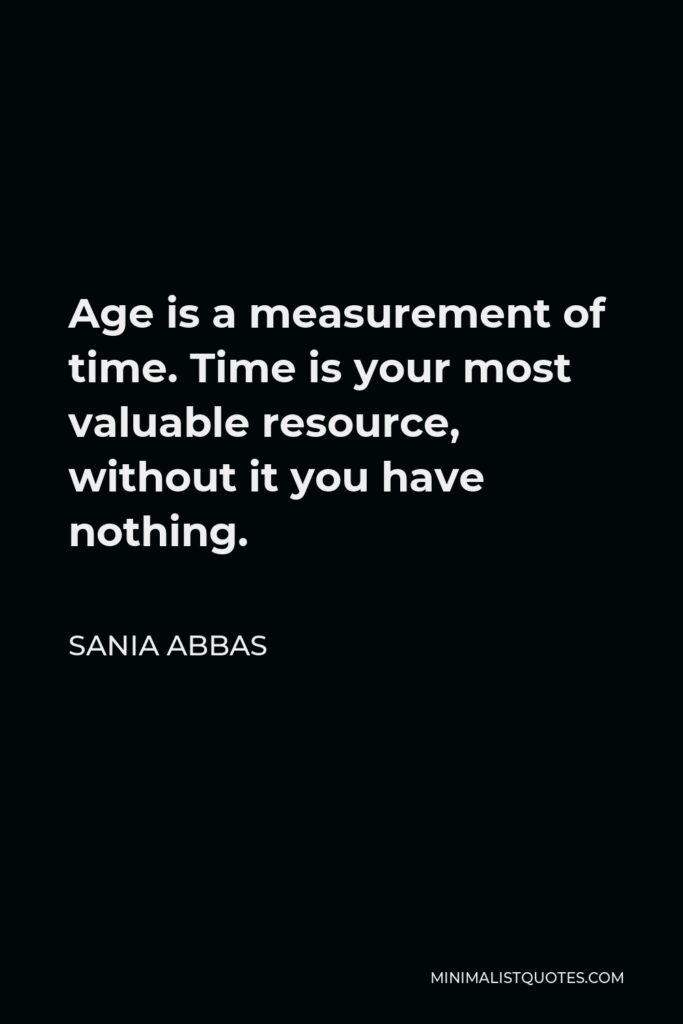 Sania Abbas Quote - Age is a measurement of time. Time is your most valuable resource, without it you have nothing.
