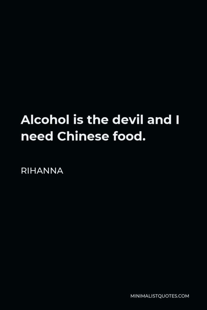 Rihanna Quote - Alcohol is the devil and I need Chinese food.