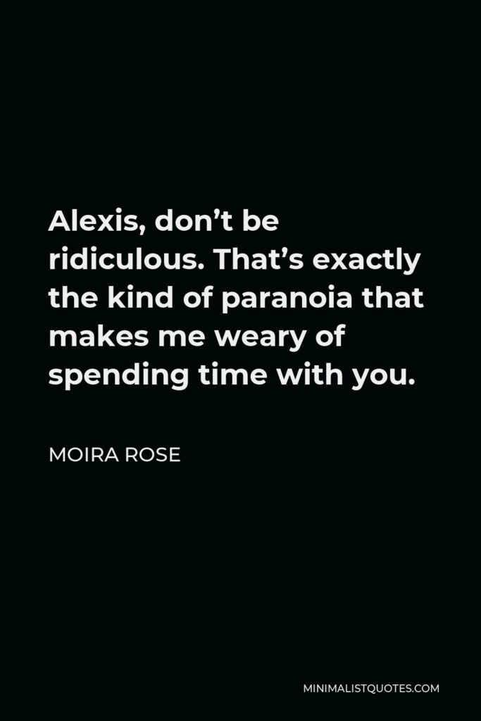 Moira Rose Quote - Alexis, don’t be ridiculous. That’s exactly the kind of paranoia that makes me weary of spending time with you.