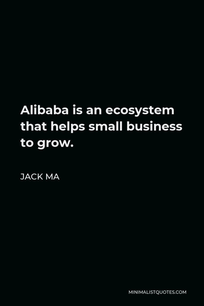 Jack Ma Quote - Alibaba is an ecosystem that helps small business to grow.