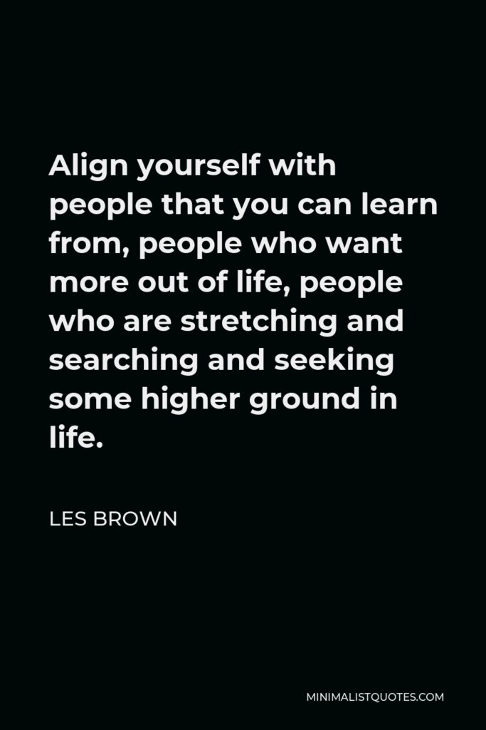 Les Brown Quote - Align yourself with people that you can learn from, people who want more out of life, people who are stretching and searching and seeking some higher ground in life.