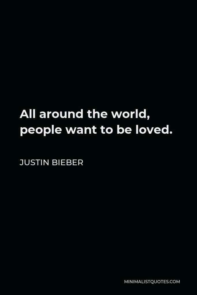 Justin Bieber Quote - All around the world, people want to be loved.