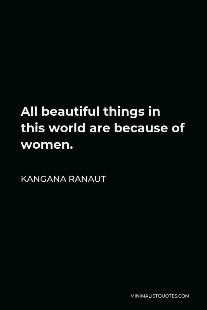 Kangana Ranaut Quote - All beautiful things in this world are because of women.