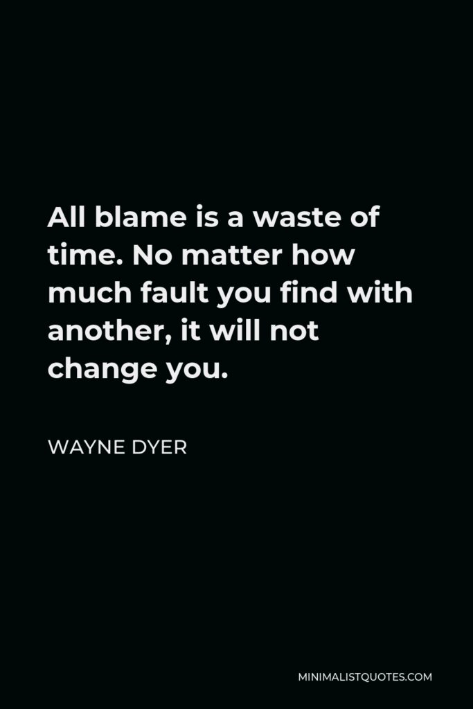 Wayne Dyer Quote - All blame is a waste of time. No matter how much fault you find with another, it will not change you.