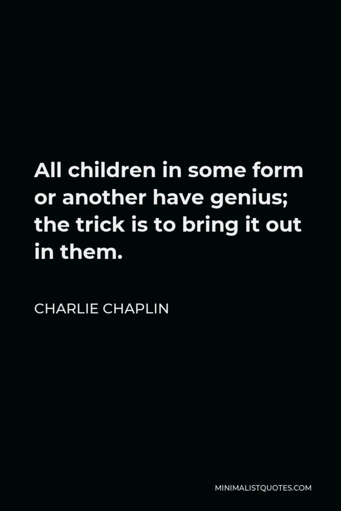 Charlie Chaplin Quote - All children in some form or another have genius; the trick is to bring it out in them.