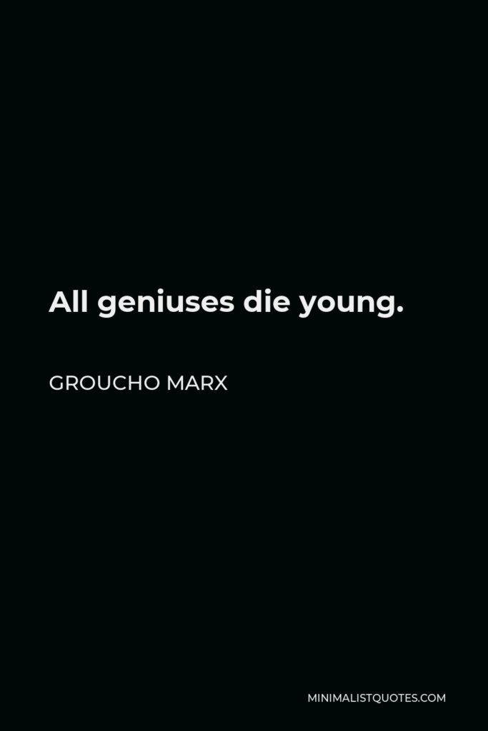 Groucho Marx Quote - All geniuses die young.
