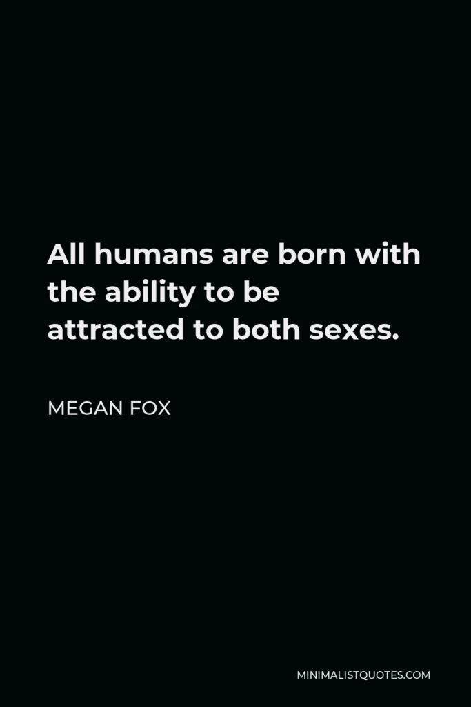 Megan Fox Quote - All humans are born with the ability to be attracted to both sexes.