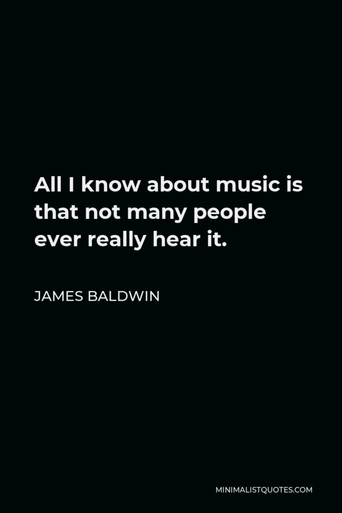 James Baldwin Quote - All I know about music is that not many people ever really hear it.