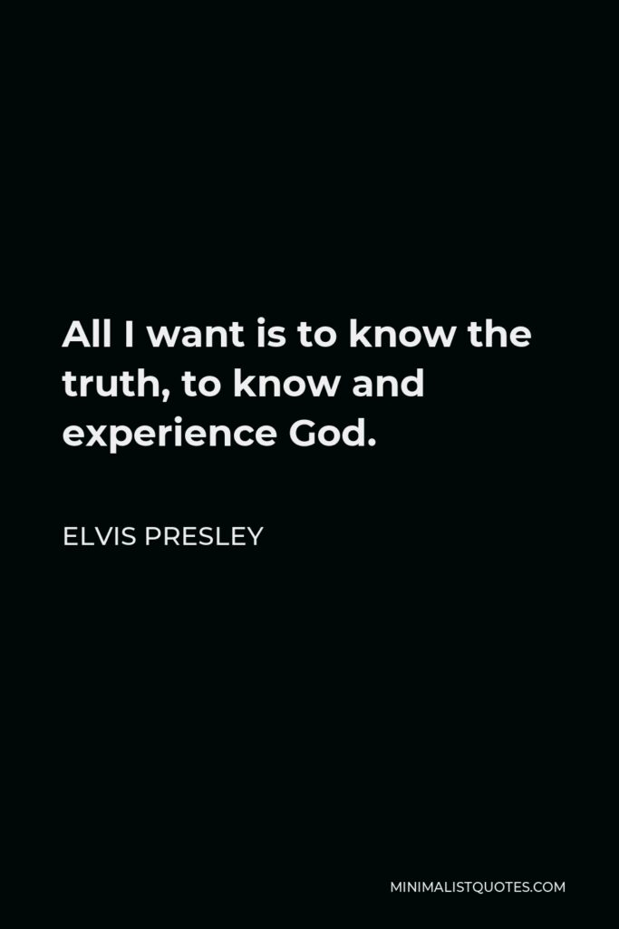 Elvis Presley Quote - All I want is to know the truth, to know and experience God.
