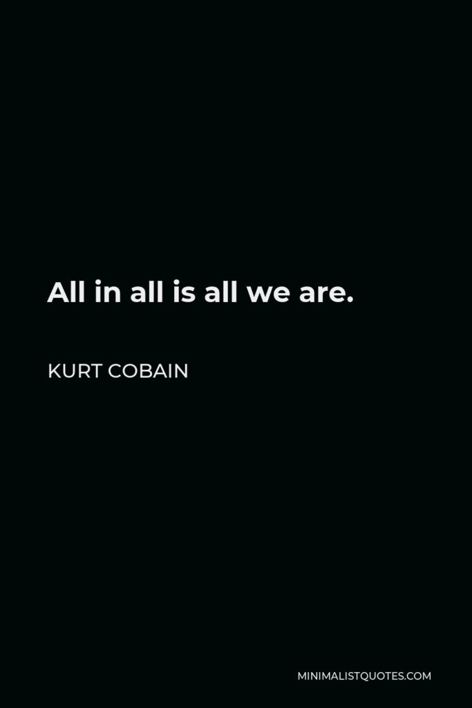Kurt Cobain Quote - All in all is all we are.