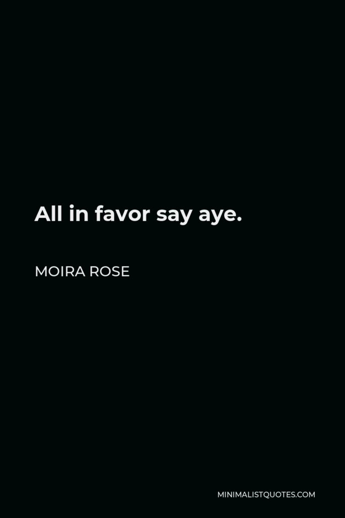 Moira Rose Quote - All in favor say aye.