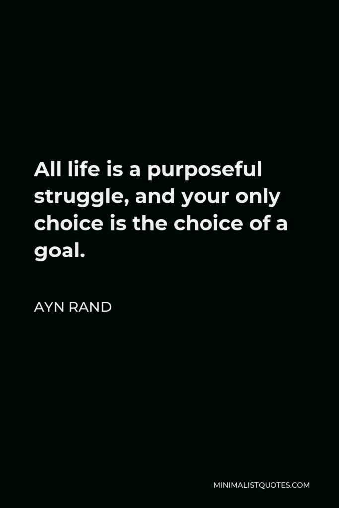 Ayn Rand Quote - All life is a purposeful struggle, and your only choice is the choice of a goal.
