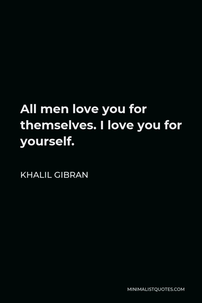 Khalil Gibran Quote - All men love you for themselves. I love you for yourself.