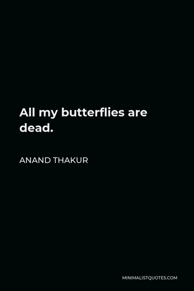 Anand Thakur Quote - All my butterflies are dead.