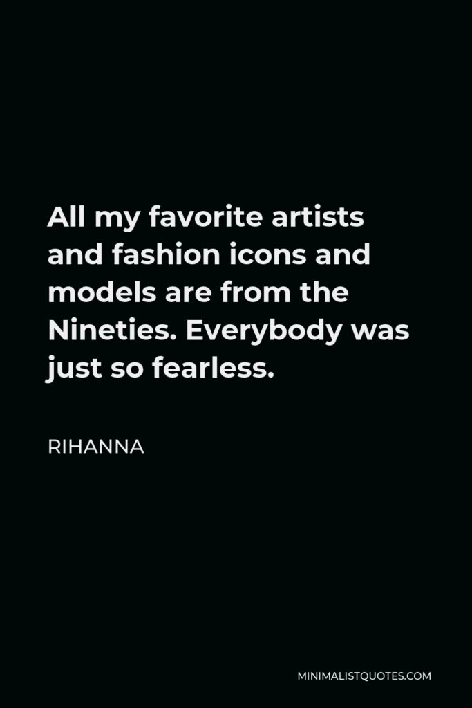 Rihanna Quote - All my favorite artists and fashion icons and models are from the Nineties. Everybody was just so fearless.