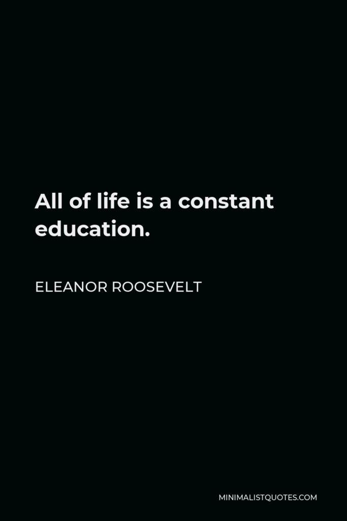 Eleanor Roosevelt Quote - All of life is a constant education.