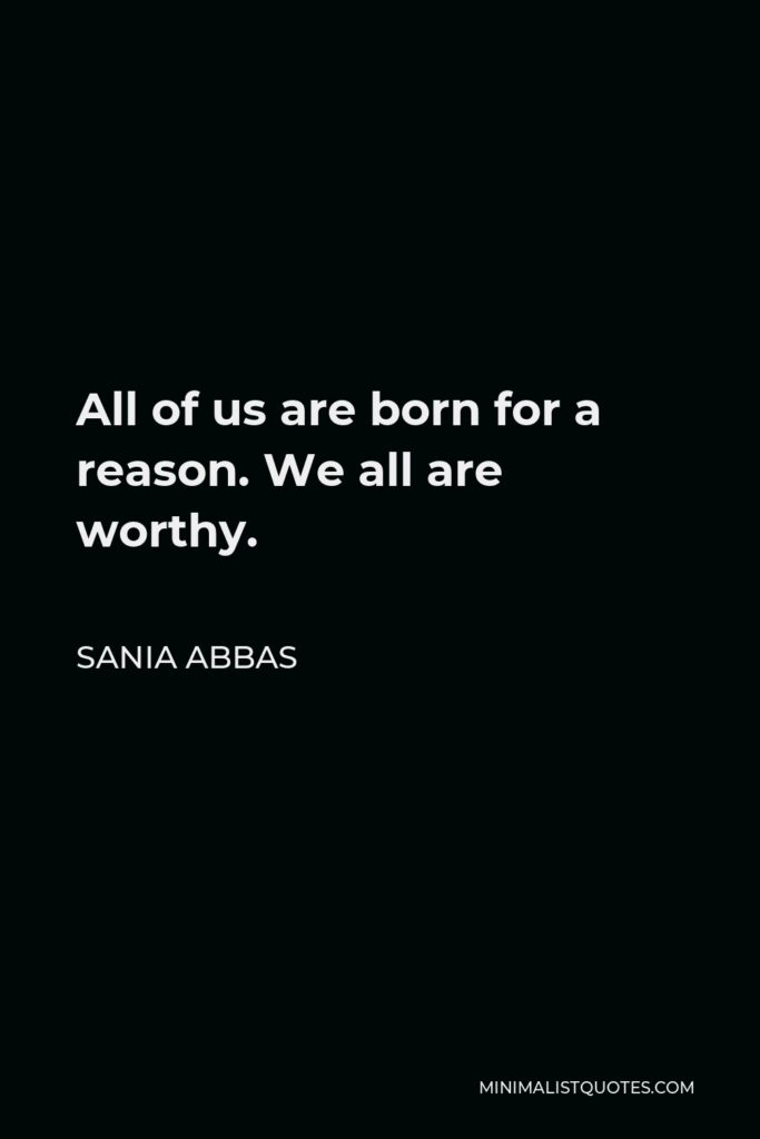 Sania Abbas Quote - All of us are born for a reason. We all are worthy.
