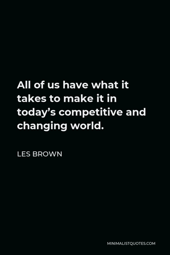 Les Brown Quote - All of us have what it takes to make it in today’s competitive and changing world.