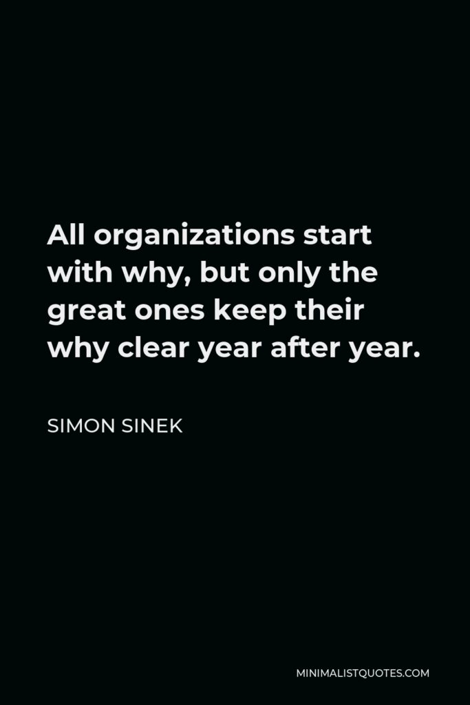 Simon Sinek Quote - All organizations start with why, but only the great ones keep their why clear year after year.