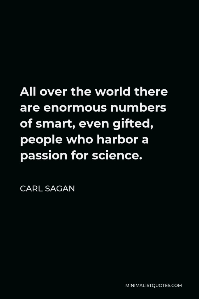 Carl Sagan Quote - All over the world there are enormous numbers of smart, even gifted, people who harbor a passion for science.