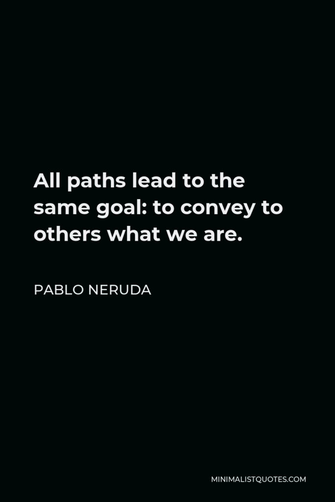 Pablo Neruda Quote - All paths lead to the same goal: to convey to others what we are.