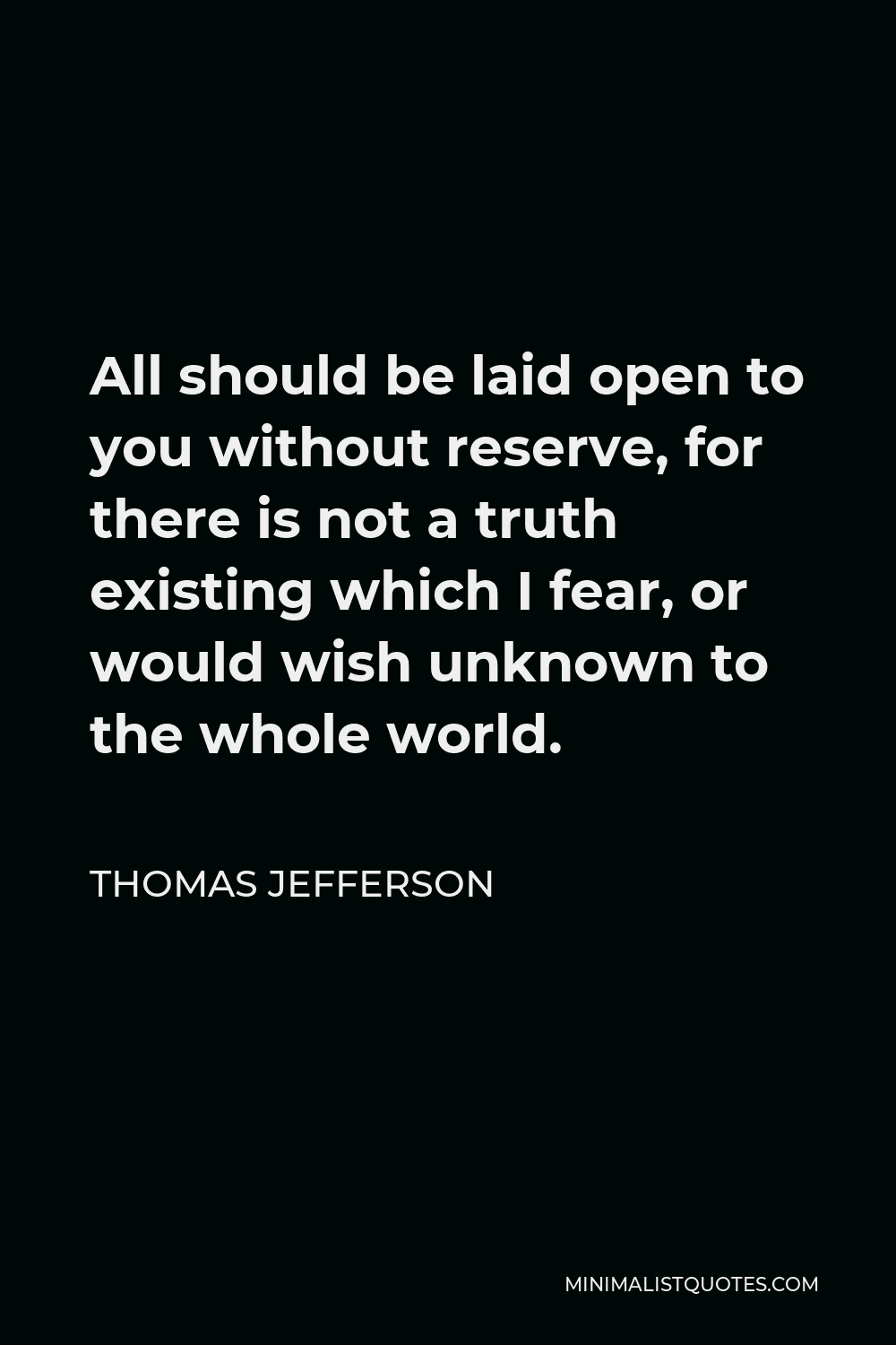 Thomas Jefferson Quote - All should be laid open to you without reserve, for there is not a truth existing which I fear, or would wish unknown to the whole world.