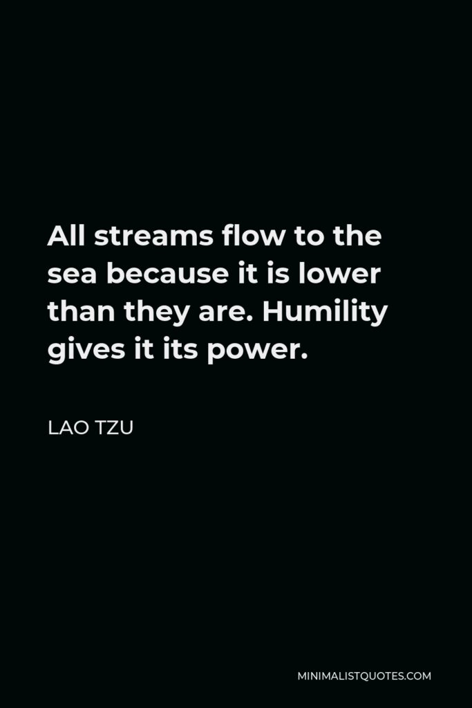 Lao Tzu Quote - All streams flow to the sea because it is lower than they are. Humility gives it its power.