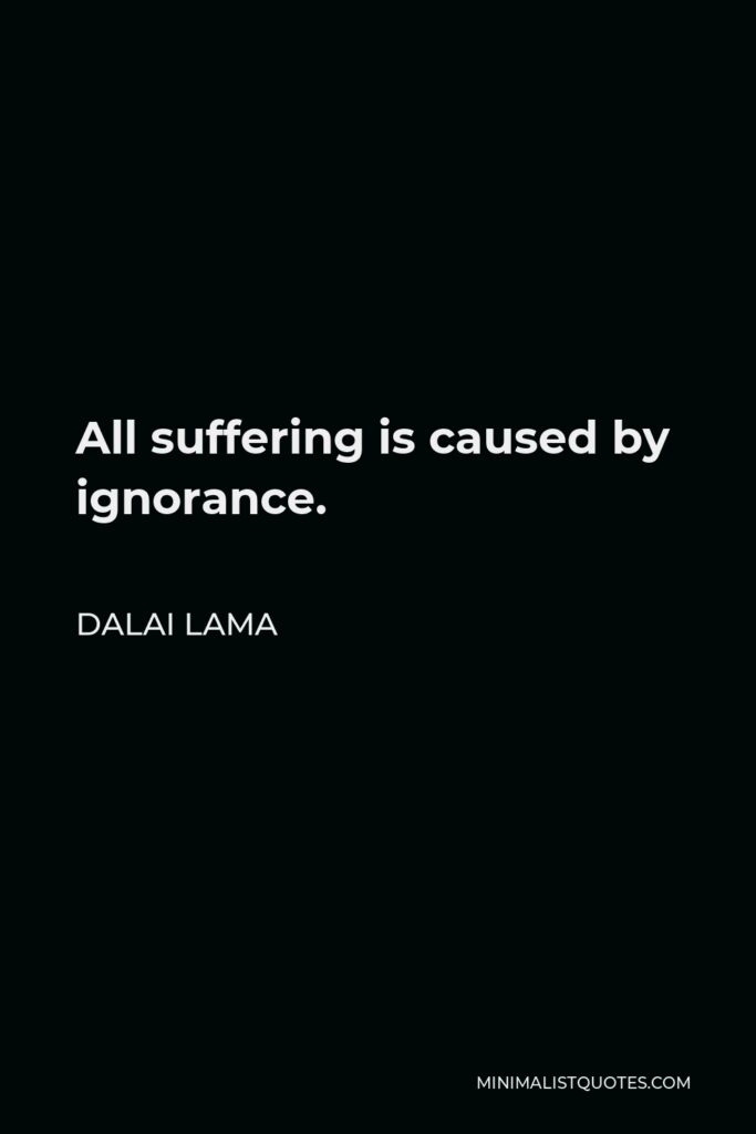 Dalai Lama Quote - All suffering is caused by ignorance.