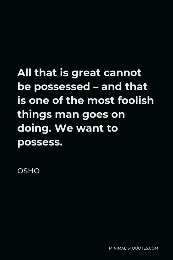Osho Quote - All that is great cannot be possessed – and that is one of the most foolish things man goes on doing. We want to possess.