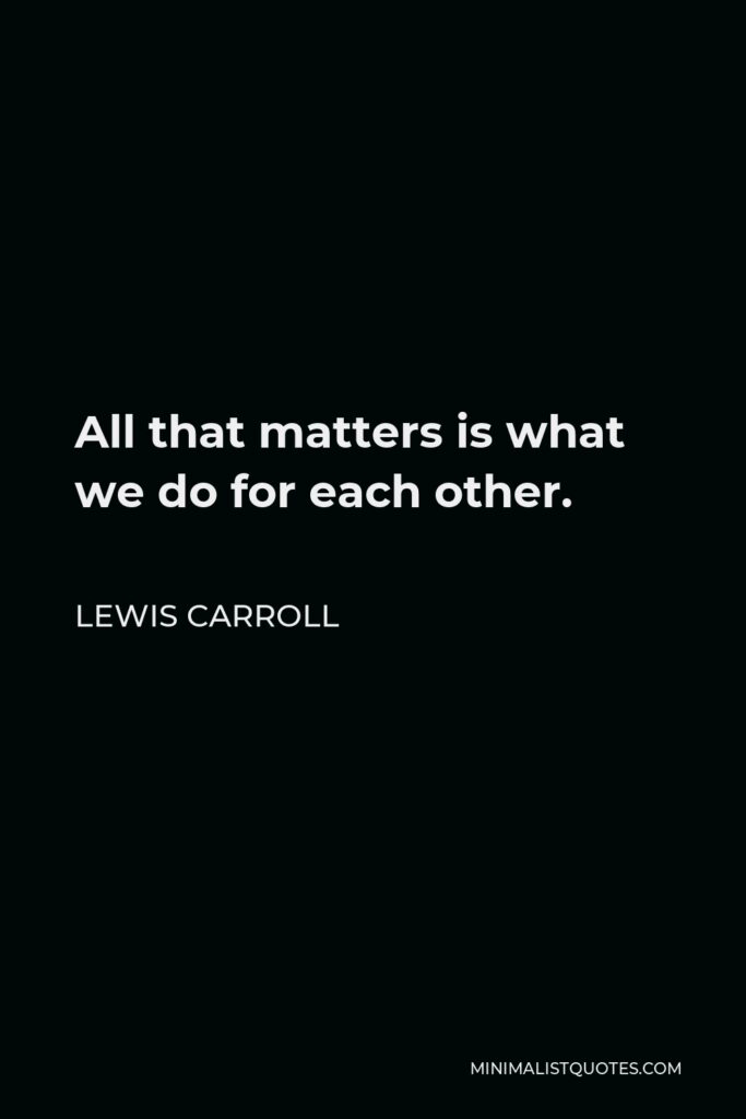 Lewis Carroll Quote - All that matters is what we do for each other.