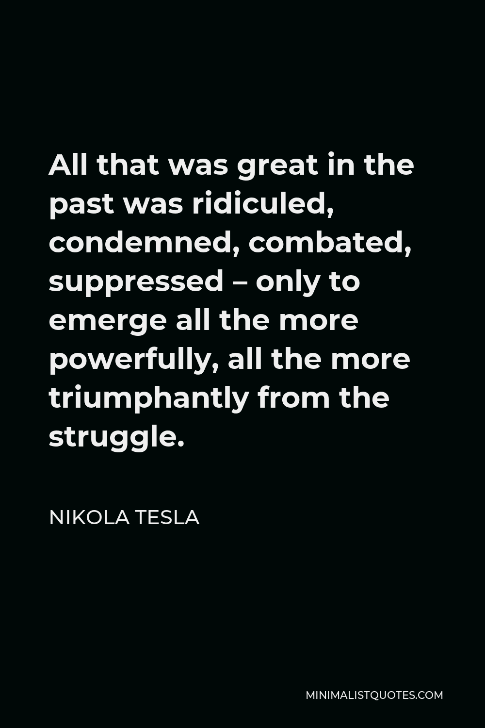Nikola Tesla Quote - All that was great in the past was ridiculed, condemned, combated, suppressed – only to emerge all the more powerfully, all the more triumphantly from the struggle.