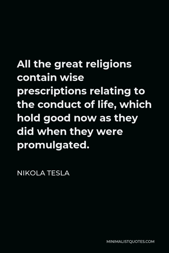Nikola Tesla Quote - All the great religions contain wise prescriptions relating to the conduct of life, which hold good now as they did when they were promulgated.