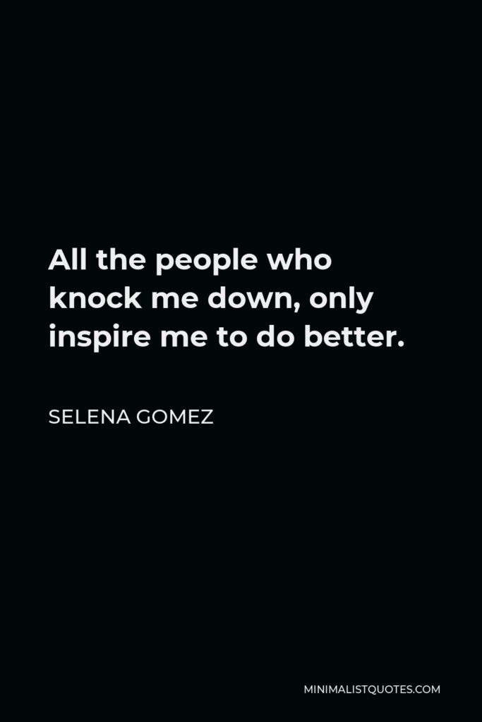 Selena Gomez Quote - All the people who knock me down, only inspire me to do better.