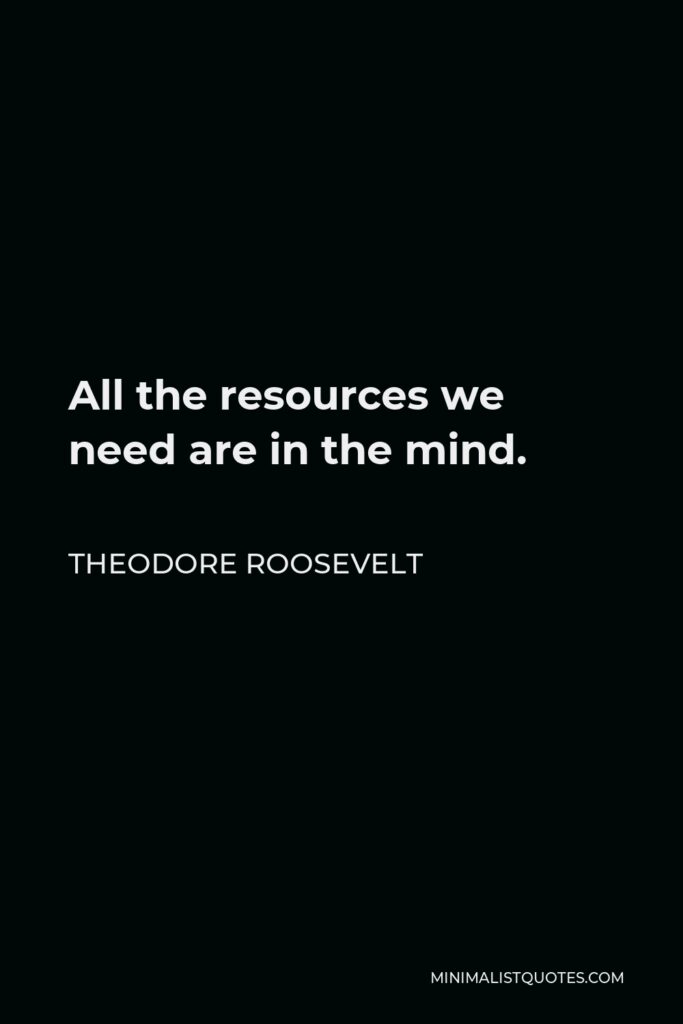 Theodore Roosevelt Quote - All the resources we need are in the mind.