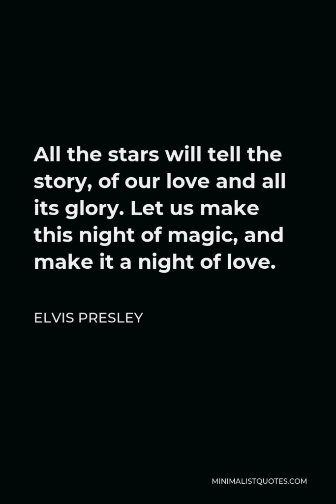 Elvis Presley Quote - All the stars will tell the story, of our love and all its glory. Let us make this night of magic, and make it a night of love.
