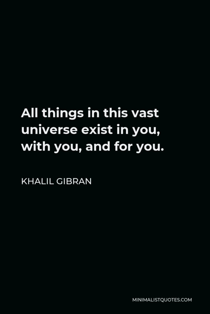Khalil Gibran Quote - All things in this vast universe exist in you, with you, and for you.