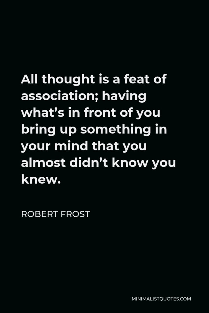 Robert Frost Quote - All thought is a feat of association; having what’s in front of you bring up something in your mind that you almost didn’t know you knew.
