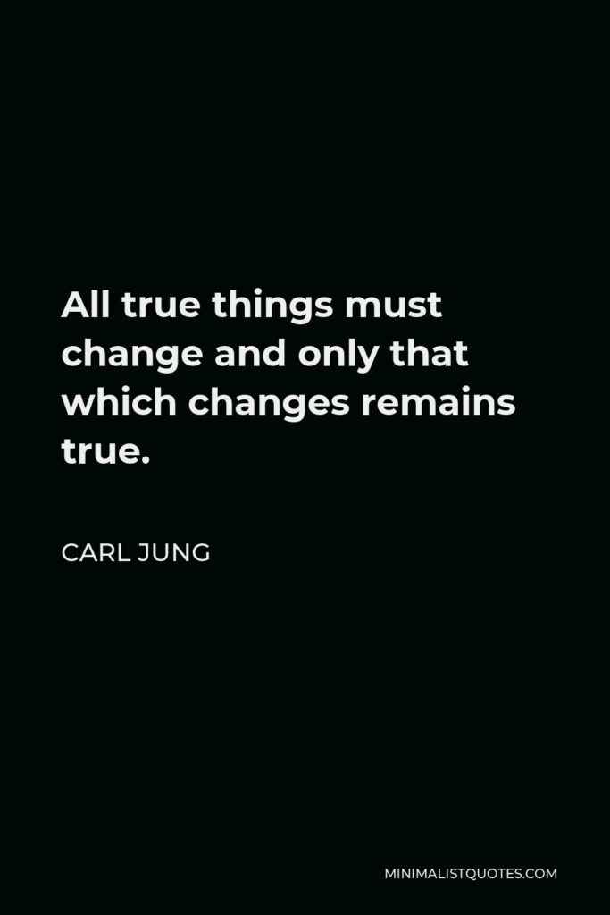 Carl Jung Quote - All true things must change and only that which changes remains true.