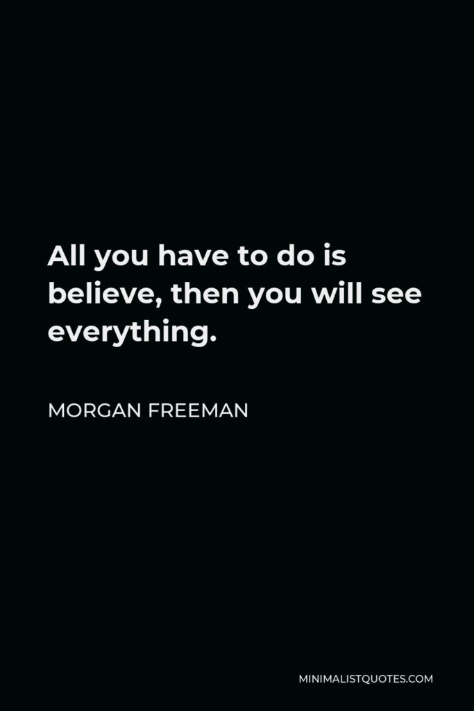 Morgan Freeman Quote - All you have to do is believe, then you will see everything.